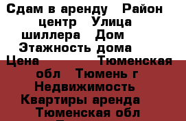 Сдам в аренду › Район ­ центр › Улица ­ шиллера › Дом ­ 22 › Этажность дома ­ 9 › Цена ­ 14 000 - Тюменская обл., Тюмень г. Недвижимость » Квартиры аренда   . Тюменская обл.,Тюмень г.